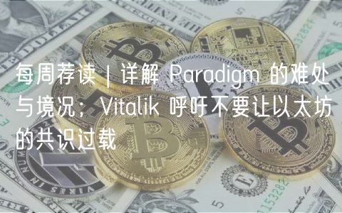 每周荐读 | 详解 Paradigm 的难处与境况;Vitalik 呼吁不要让以太坊的共识过载