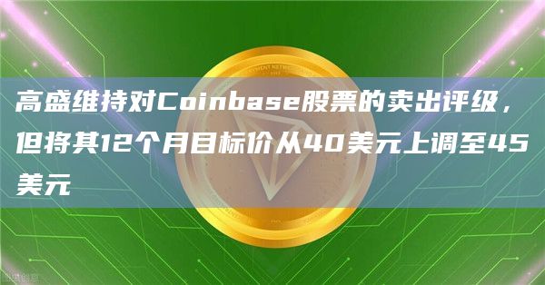高盛维持对Coinbase股票的卖出评级,但将其12个月目标价从40美元上调至45美元 高盛维持对Coinbase股票的卖出评级,但将其12个月目标价从40美元上调至45美元