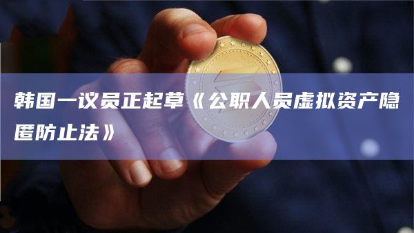 韩国一议员正起草《公职人员虚拟资产隐匿防止法》