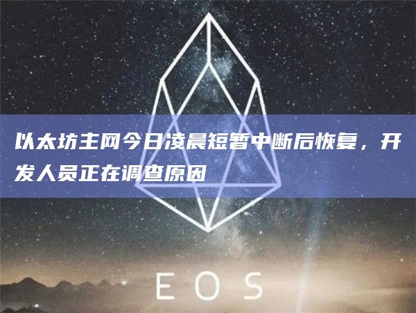 以太坊主网今日凌晨短暂中断后恢复，开发人员正在调查原因