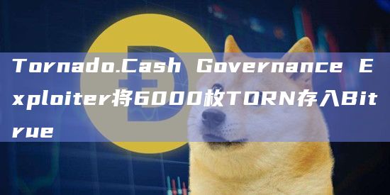 Tornado.Cash Governance Exploiter将6000枚TORN存入Bitrue