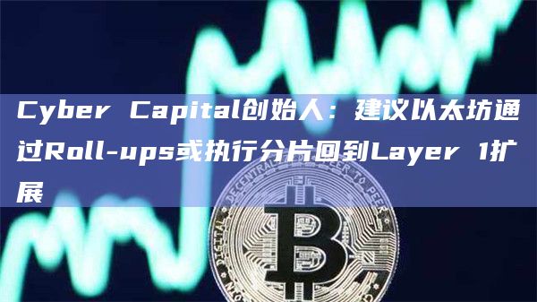 Cyber Capital创始人：建议以太坊通过Roll-ups或执行分片回到Layer 1扩展