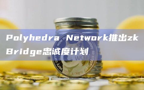 Polyhedra Network推出zkBridge忠诚度计划