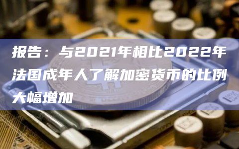 报告：与2021年相比2022年法国成年人了解加密货币的比例大幅增加