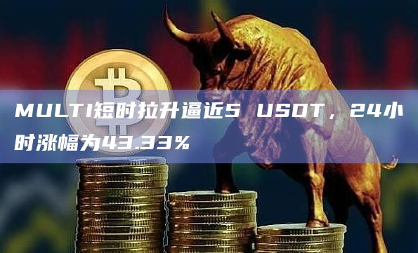 MULTI短时拉升逼近5 USDT，24小时涨幅为43.33%