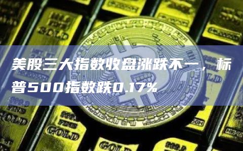 美股三大指数收盘涨跌不一，标普500指数跌0.17%