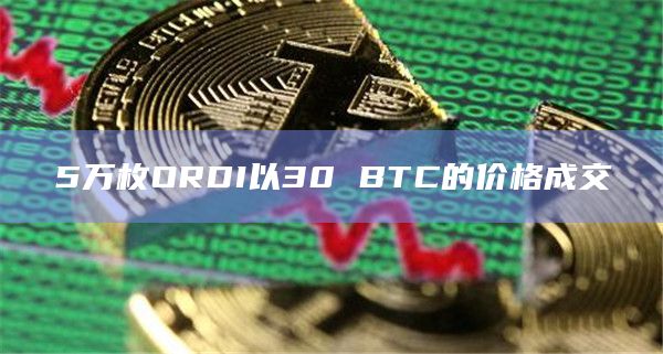 5万枚ORDI以30 BTC的价格成交 5万枚ORDI以30 BTC的价格成交
