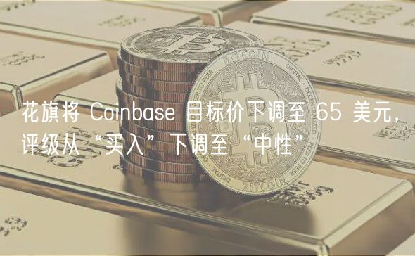 花旗将 Coinbase 目标价下调至 65 美元，评级从“买入”下调至“中性”