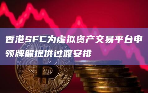 香港SFC为虚拟资产交易平台申领牌照提供过渡安排