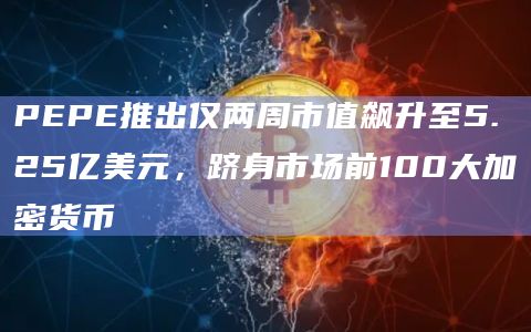 PEPE推出仅两周市值飙升至5.25亿美元，跻身市场前100大加密货币