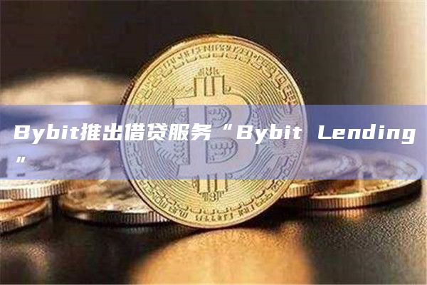 Bybit推出借贷服务“Bybit Lending”