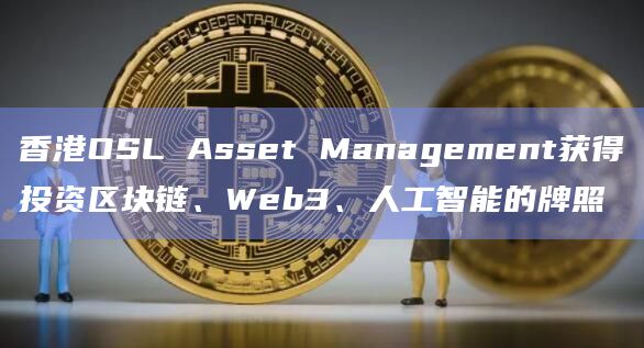 香港OSL Asset Management获得投资区块链、Web3、人工智能的牌照