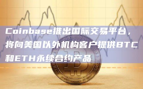 Coinbase推出国际交易平台,将向美国以外机构客户提供BTC和ETH永续合约产品
