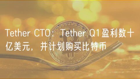 Tether CTO:Tether Q1盈利数十亿美元,并计划购买比特币