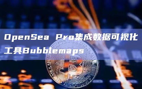OpenSea Pro集成数据可视化工具Bubblemaps