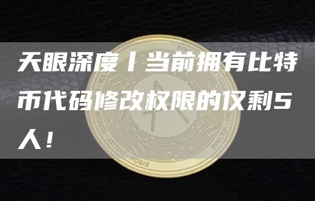天眼深度丨当前拥有比特币代码修改权限的仅剩5人！