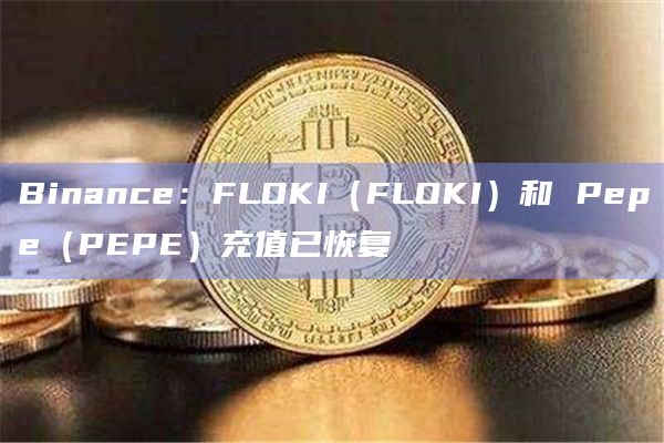 Binance：FLOKI（FLOKI）和 Pepe（PEPE）充值已恢复