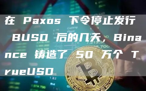 在 Paxos 下令停止发行 BUSD 后的几天,Binance 铸造了 50 万个 TrueUSD
