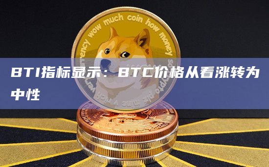 BTI指标显示：BTC价格从看涨转为中性