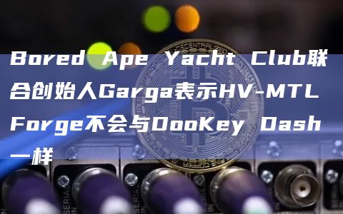 Bored Ape Yacht Club联合创始人Garga表示HV-MTL Forge不会与DooKey Dash一样