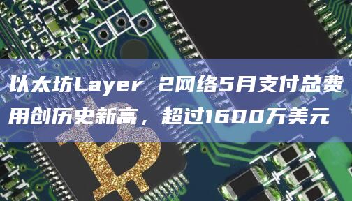 以太坊Layer 2网络5月支付总费用创历史新高，超过1600万美元