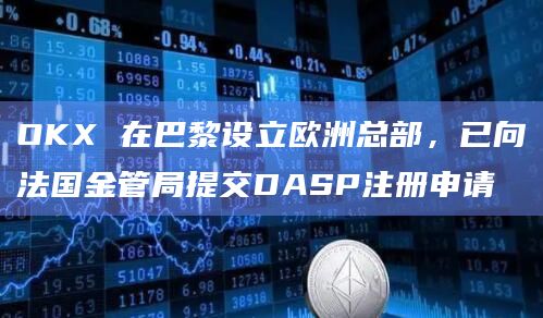 OKX 在巴黎设立欧洲总部，已向法国金管局提交DASP注册申请