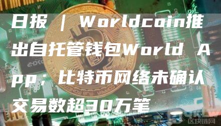 日报 | Worldcoin推出自托管钱包World App；比特币网络未确认交易数超30万笔