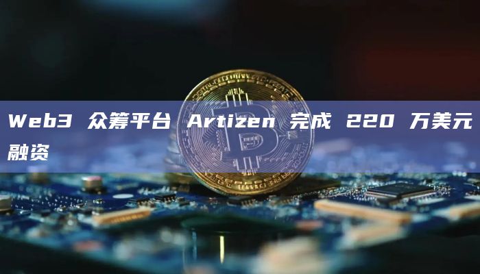 Web3 众筹平台 Artizen 完成 220 万美元融资 Web3 众筹平台 Artizen 完成 220 万美元融资