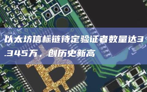 以太坊信标链待定验证者数量达3.345万,创历史新高插图 以太坊信标链待定验证者数量达3.345万,创历史新高
