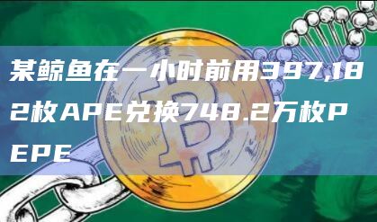 某鲸鱼在一小时前用397,182枚APE兑换748.2万枚PEPE
