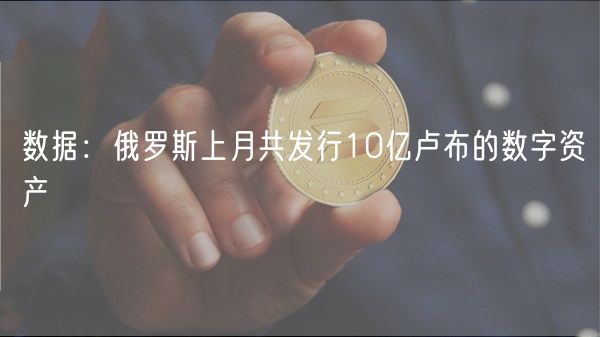 数据：俄罗斯上月共发行10亿卢布的数字资产