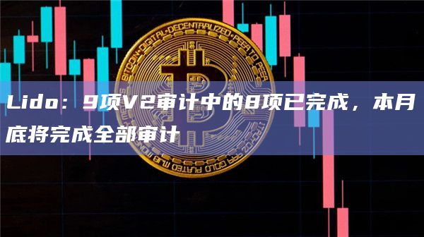 Lido：9项V2审计中的8项已完成，本月底将完成全部审计
