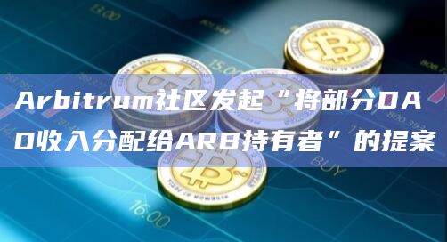 Arbitrum社区发起“将部分DAO收入分配给ARB持有者”的提案