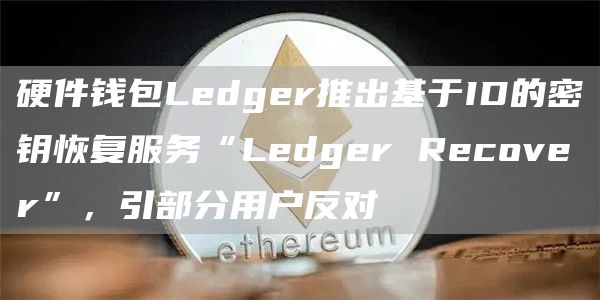 硬件钱包Ledger推出基于ID的密钥恢复服务“Ledger Recover”，引部分用户反对