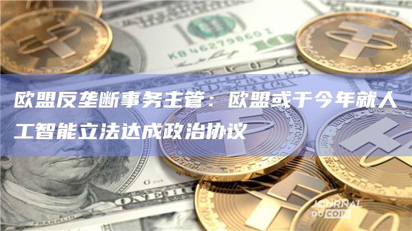 欧盟反垄断事务主管:欧盟或于今年就人工智能立法达成政治协议插图 欧盟反垄断事务主管:欧盟或于今年就人工智能立法达成政治协议