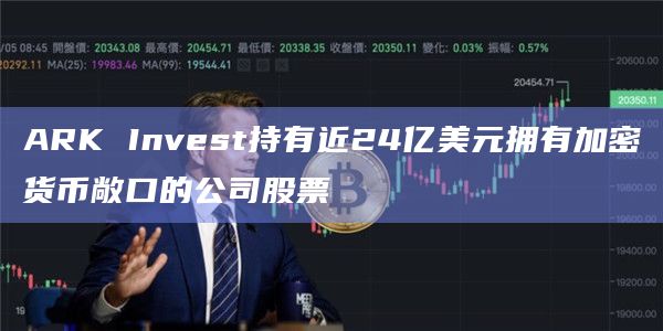 ARK Invest持有近24亿美元拥有加密货币敞口的公司股票