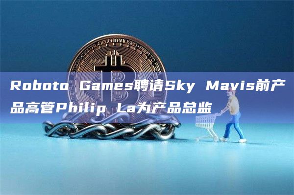 Roboto Games聘请Sky Mavis前产品高管Philip La为产品总监