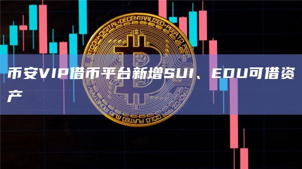 币安VIP借币平台新增SUI、EDU可借资产