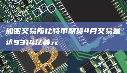 加密交易所比特币期货4月交易量达9314亿美元