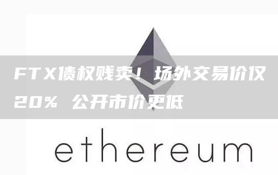 FTX债权贱卖！场外交易价仅20% 公开市价更低
