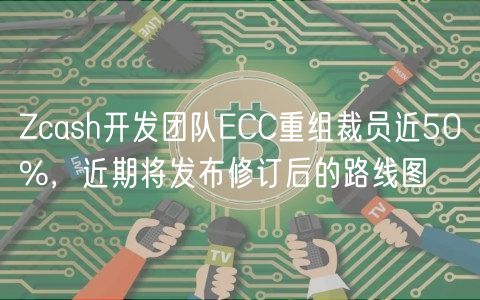 Zcash开发团队ECC重组裁员近50%，近期将发布修订后的路线图