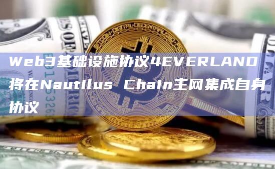 Web3基础设施协议4EVERLAND将在Nautilus Chain主网集成自身协议