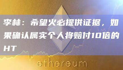 李林：希望火必提供证据，如果确认属实个人将赔付10倍的HT