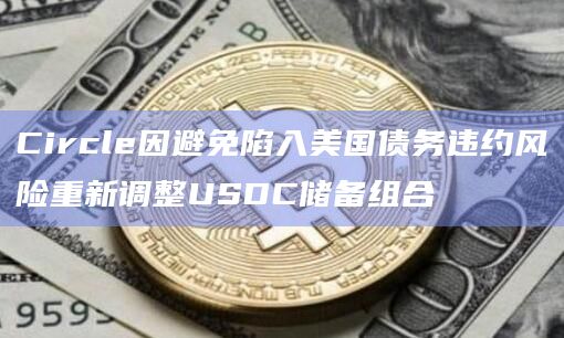Circle因避免陷入美国债务违约风险重新调整USDC储备组合