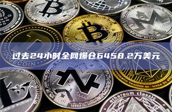 过去24小时全网爆仓6458.2万美元