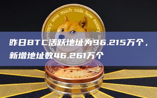 昨日BTC活跃地址为96.215万个，新增地址数46.261万个