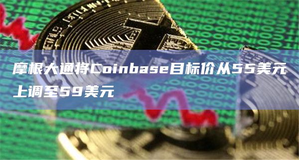 摩根大通将Coinbase目标价从55美元上调至59美元