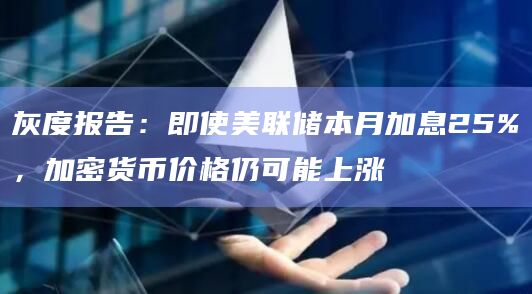灰度报告：即使美联储本月加息25%，加密货币价格仍可能上涨