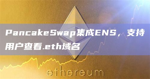 PancakeSwap集成ENS,支持用户查看.eth域名