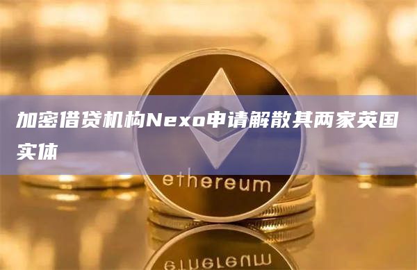 加密借贷机构Nexo申请解散其两家英国实体